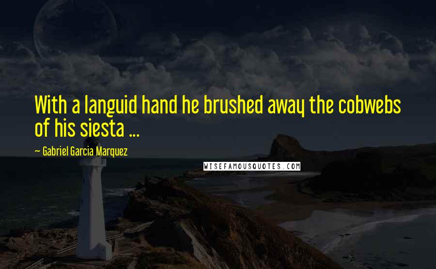 Gabriel Garcia Marquez Quotes: With a languid hand he brushed away the cobwebs of his siesta ...