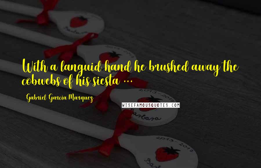 Gabriel Garcia Marquez Quotes: With a languid hand he brushed away the cobwebs of his siesta ...