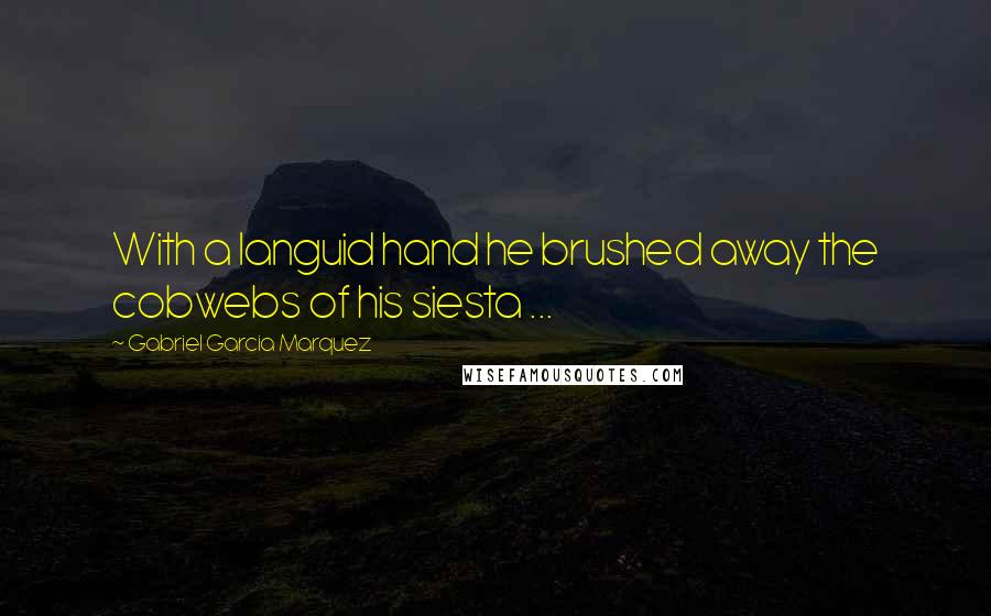 Gabriel Garcia Marquez Quotes: With a languid hand he brushed away the cobwebs of his siesta ...