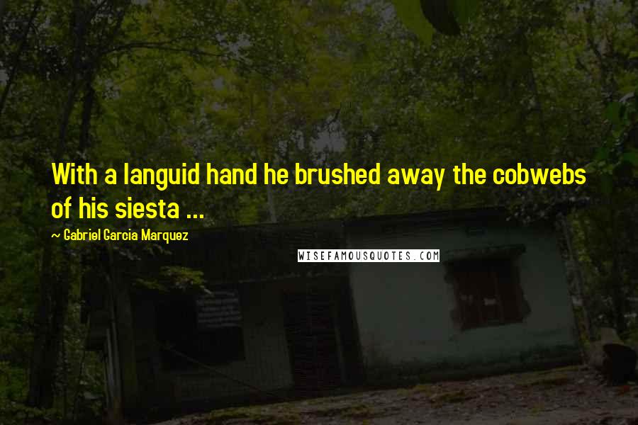 Gabriel Garcia Marquez Quotes: With a languid hand he brushed away the cobwebs of his siesta ...