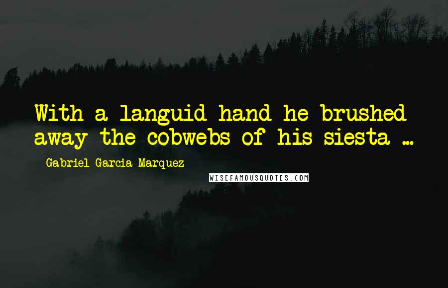 Gabriel Garcia Marquez Quotes: With a languid hand he brushed away the cobwebs of his siesta ...