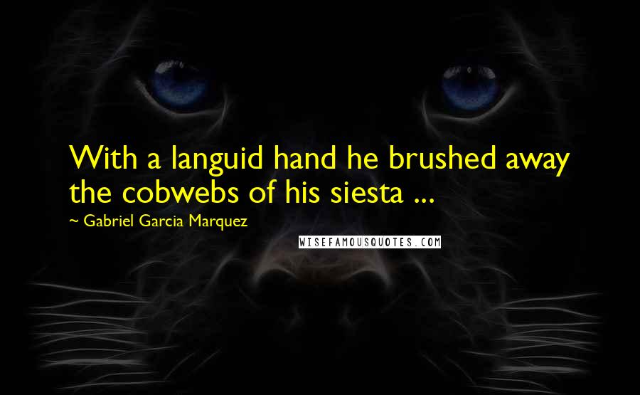 Gabriel Garcia Marquez Quotes: With a languid hand he brushed away the cobwebs of his siesta ...