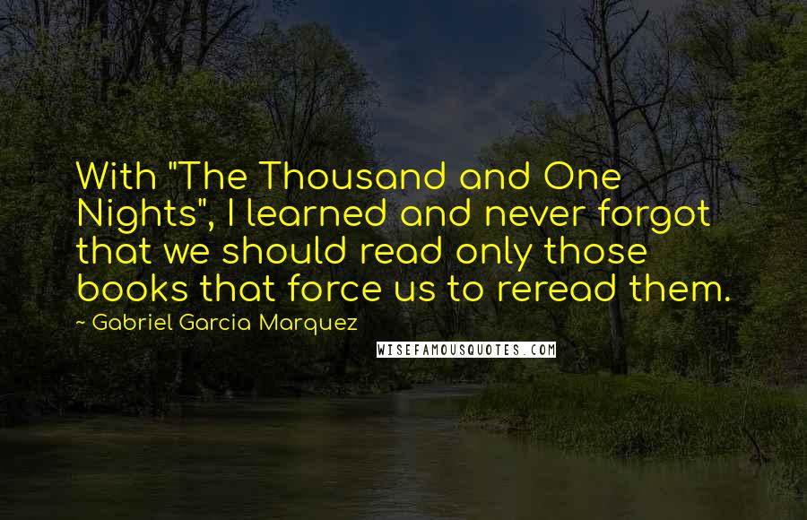 Gabriel Garcia Marquez Quotes: With "The Thousand and One Nights", I learned and never forgot that we should read only those books that force us to reread them.