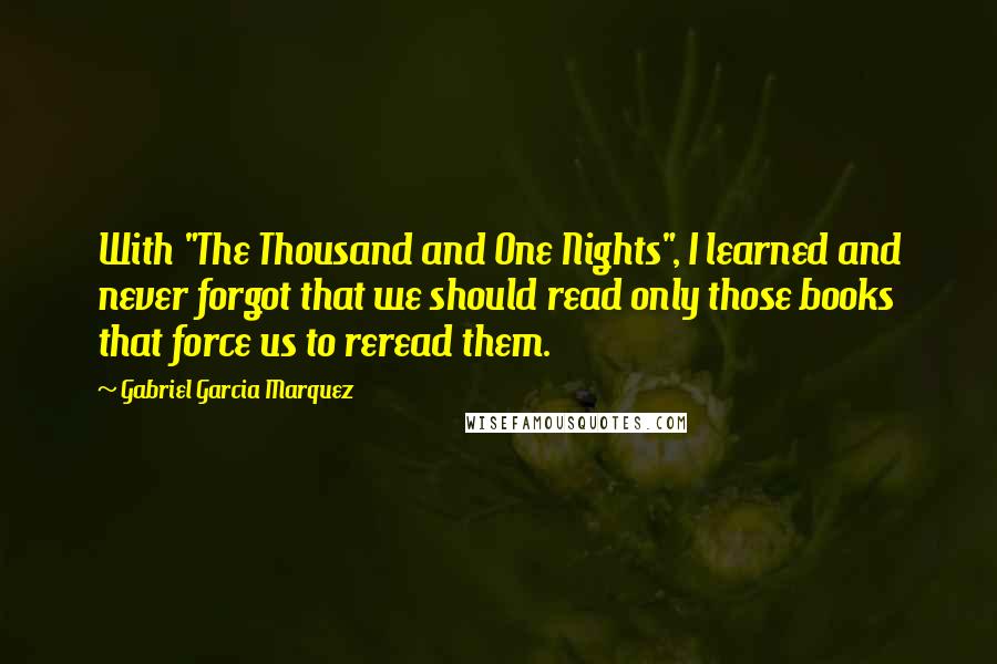 Gabriel Garcia Marquez Quotes: With "The Thousand and One Nights", I learned and never forgot that we should read only those books that force us to reread them.