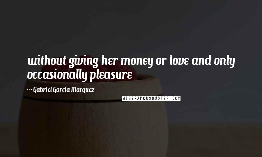 Gabriel Garcia Marquez Quotes: without giving her money or love and only occasionally pleasure