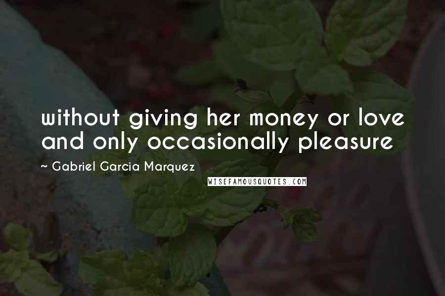Gabriel Garcia Marquez Quotes: without giving her money or love and only occasionally pleasure