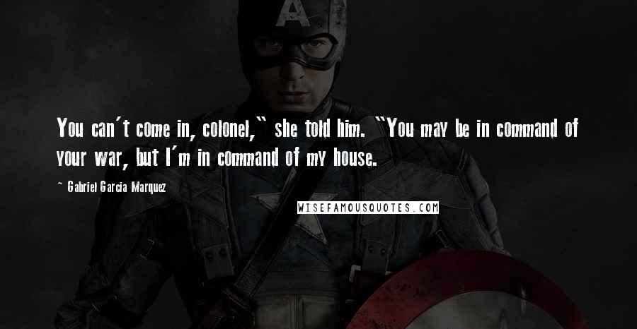 Gabriel Garcia Marquez Quotes: You can't come in, colonel," she told him. "You may be in command of your war, but I'm in command of my house.