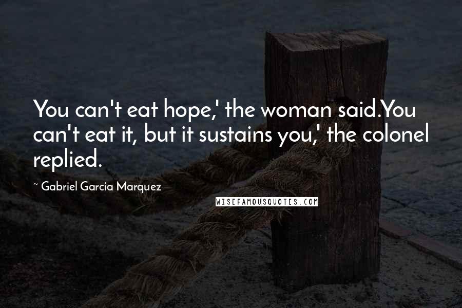Gabriel Garcia Marquez Quotes: You can't eat hope,' the woman said.You can't eat it, but it sustains you,' the colonel replied.