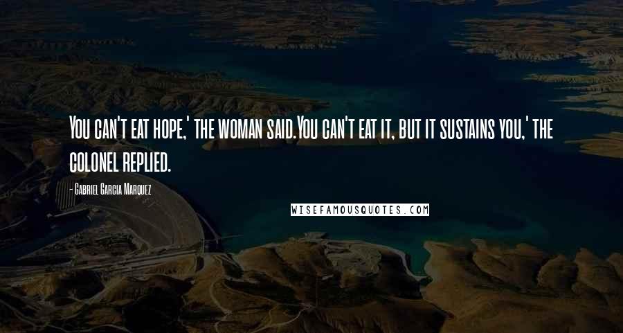 Gabriel Garcia Marquez Quotes: You can't eat hope,' the woman said.You can't eat it, but it sustains you,' the colonel replied.
