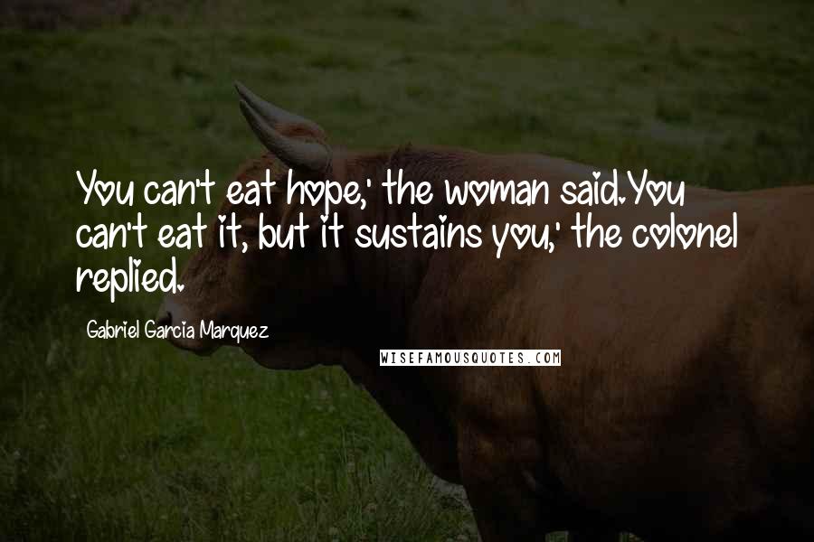 Gabriel Garcia Marquez Quotes: You can't eat hope,' the woman said.You can't eat it, but it sustains you,' the colonel replied.