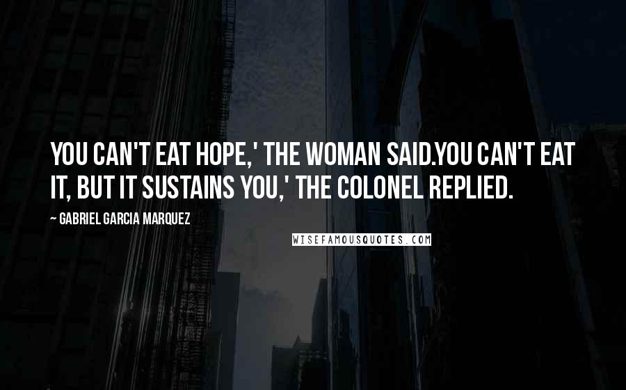 Gabriel Garcia Marquez Quotes: You can't eat hope,' the woman said.You can't eat it, but it sustains you,' the colonel replied.