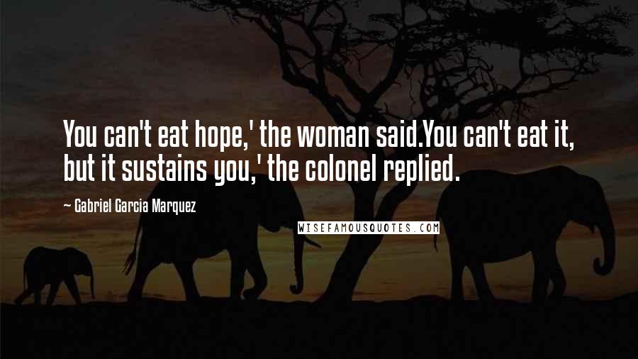 Gabriel Garcia Marquez Quotes: You can't eat hope,' the woman said.You can't eat it, but it sustains you,' the colonel replied.