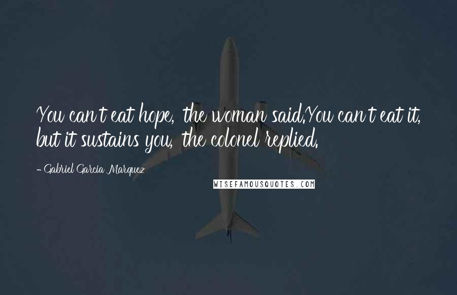 Gabriel Garcia Marquez Quotes: You can't eat hope,' the woman said.You can't eat it, but it sustains you,' the colonel replied.