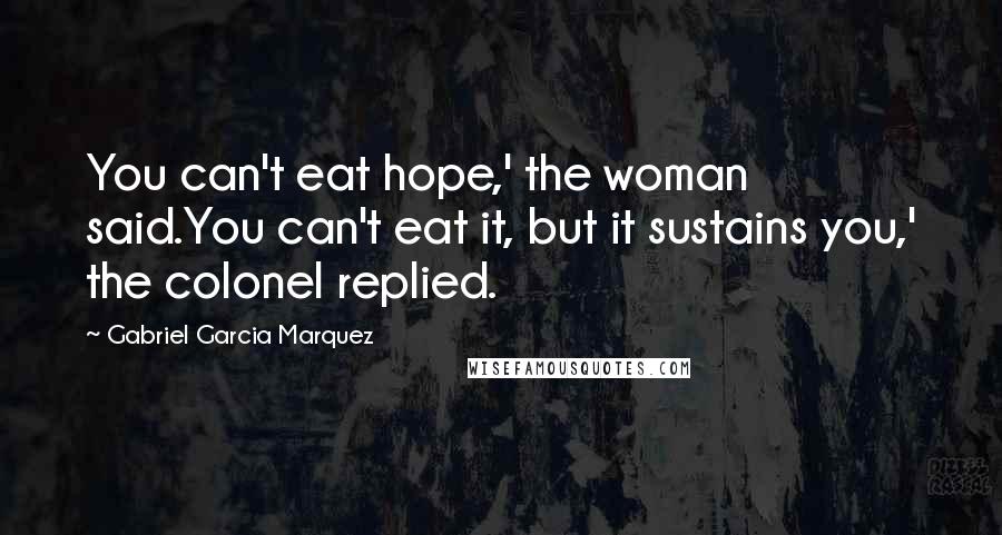 Gabriel Garcia Marquez Quotes: You can't eat hope,' the woman said.You can't eat it, but it sustains you,' the colonel replied.
