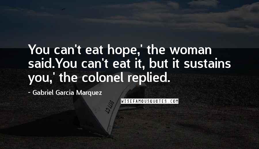 Gabriel Garcia Marquez Quotes: You can't eat hope,' the woman said.You can't eat it, but it sustains you,' the colonel replied.