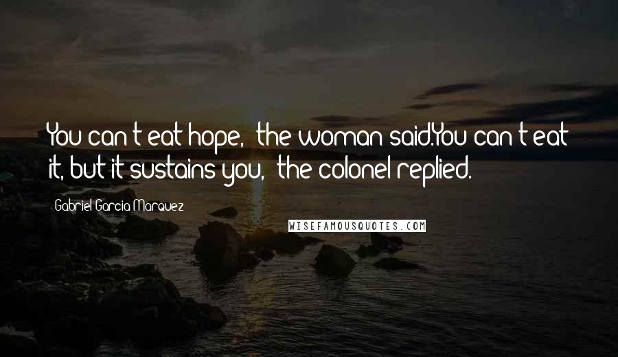 Gabriel Garcia Marquez Quotes: You can't eat hope,' the woman said.You can't eat it, but it sustains you,' the colonel replied.