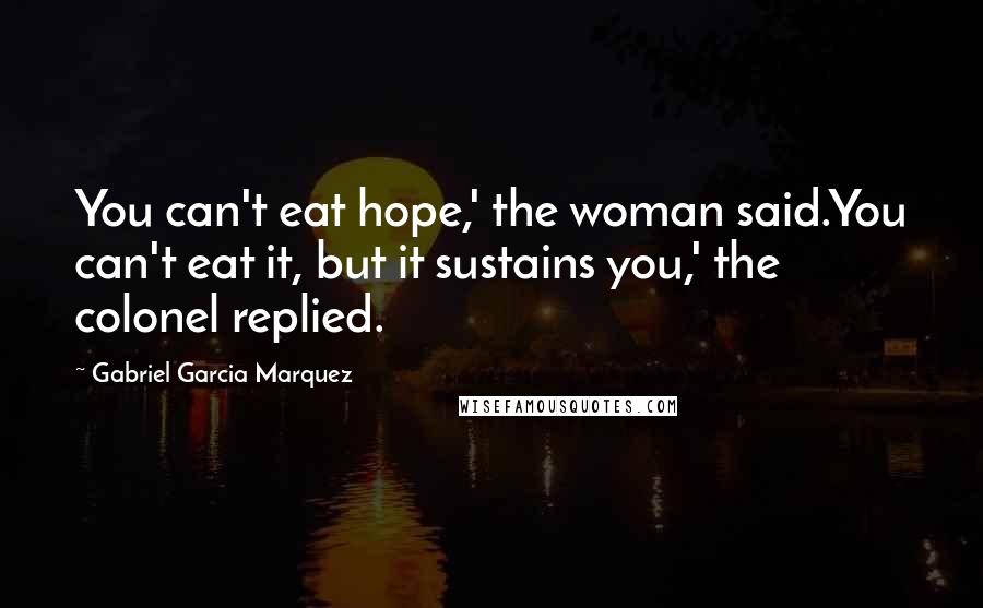 Gabriel Garcia Marquez Quotes: You can't eat hope,' the woman said.You can't eat it, but it sustains you,' the colonel replied.