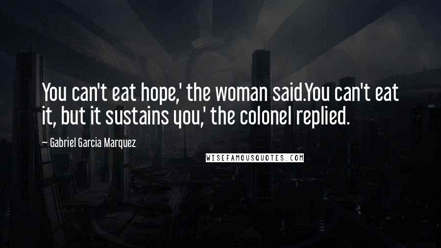 Gabriel Garcia Marquez Quotes: You can't eat hope,' the woman said.You can't eat it, but it sustains you,' the colonel replied.