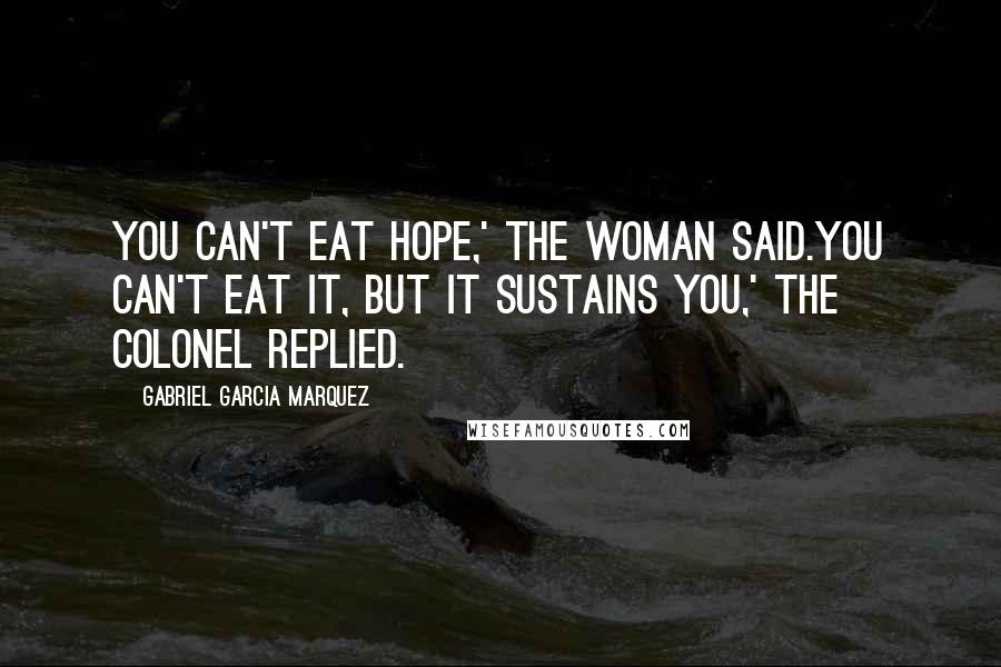 Gabriel Garcia Marquez Quotes: You can't eat hope,' the woman said.You can't eat it, but it sustains you,' the colonel replied.