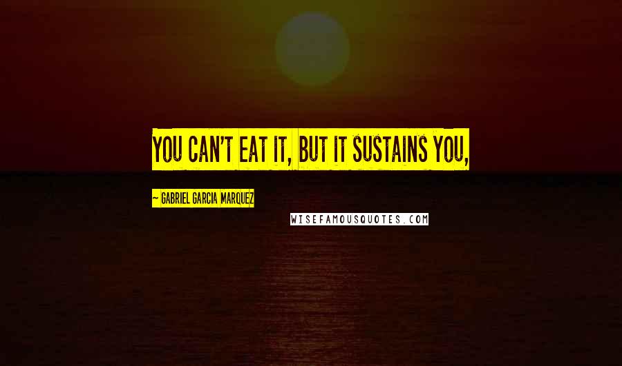 Gabriel Garcia Marquez Quotes: You can't eat it, but it sustains you,