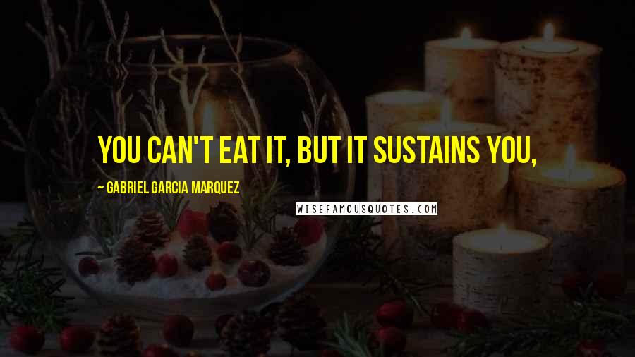 Gabriel Garcia Marquez Quotes: You can't eat it, but it sustains you,