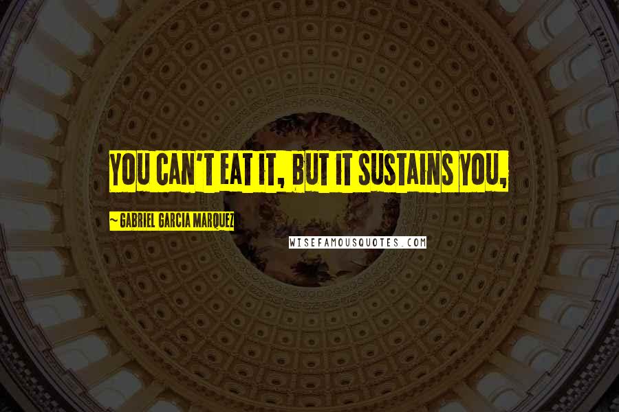 Gabriel Garcia Marquez Quotes: You can't eat it, but it sustains you,