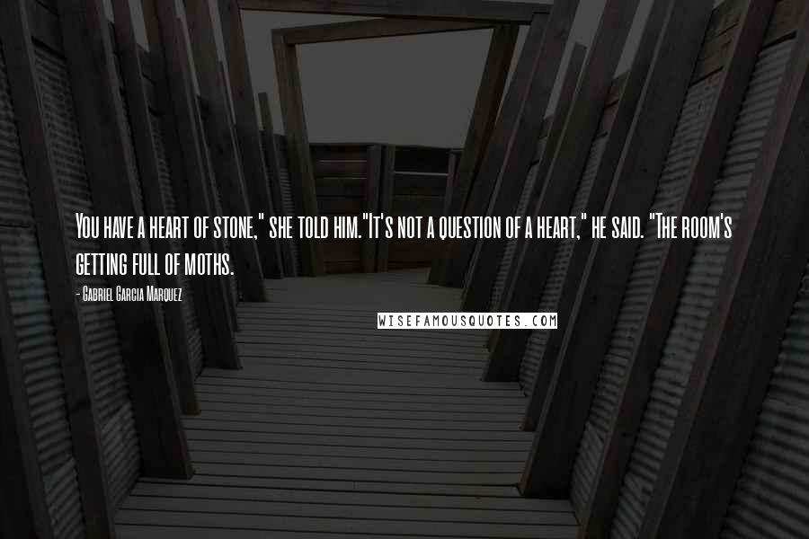 Gabriel Garcia Marquez Quotes: You have a heart of stone," she told him."It's not a question of a heart," he said. "The room's getting full of moths.