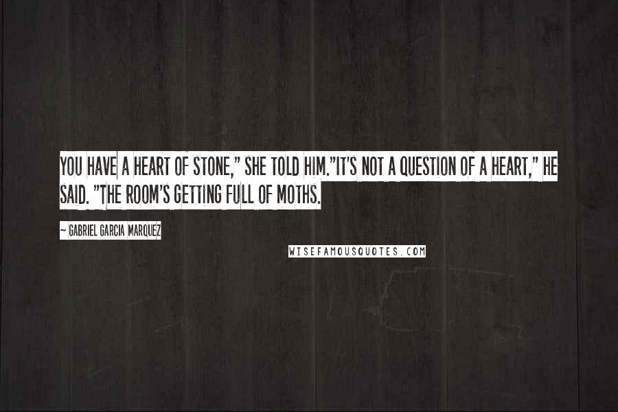 Gabriel Garcia Marquez Quotes: You have a heart of stone," she told him."It's not a question of a heart," he said. "The room's getting full of moths.