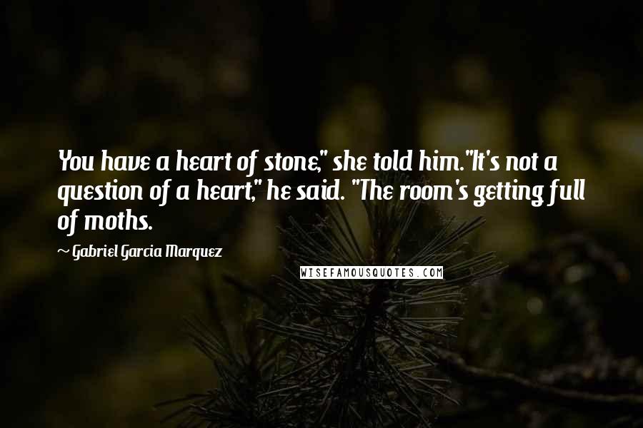 Gabriel Garcia Marquez Quotes: You have a heart of stone," she told him."It's not a question of a heart," he said. "The room's getting full of moths.