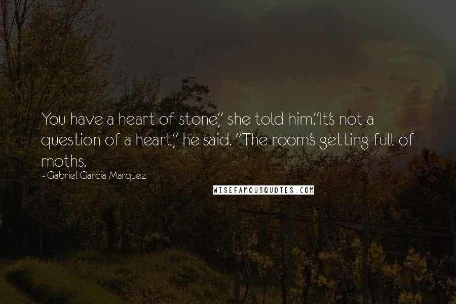 Gabriel Garcia Marquez Quotes: You have a heart of stone," she told him."It's not a question of a heart," he said. "The room's getting full of moths.