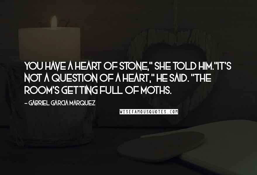 Gabriel Garcia Marquez Quotes: You have a heart of stone," she told him."It's not a question of a heart," he said. "The room's getting full of moths.