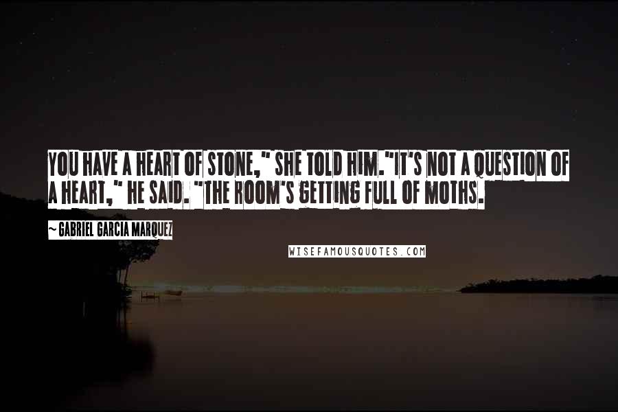 Gabriel Garcia Marquez Quotes: You have a heart of stone," she told him."It's not a question of a heart," he said. "The room's getting full of moths.