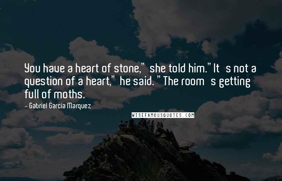 Gabriel Garcia Marquez Quotes: You have a heart of stone," she told him."It's not a question of a heart," he said. "The room's getting full of moths.
