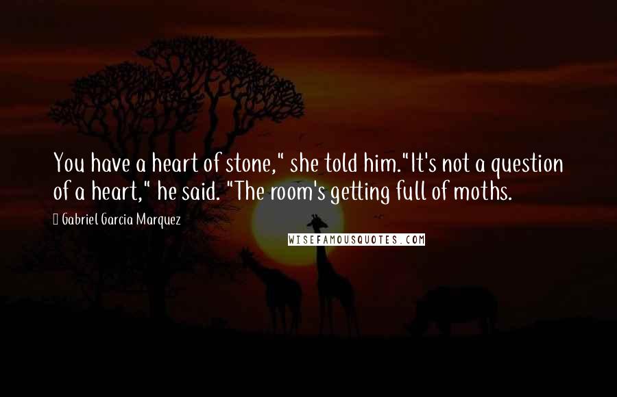 Gabriel Garcia Marquez Quotes: You have a heart of stone," she told him."It's not a question of a heart," he said. "The room's getting full of moths.