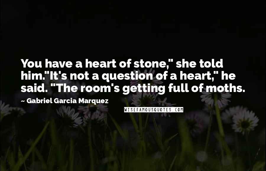 Gabriel Garcia Marquez Quotes: You have a heart of stone," she told him."It's not a question of a heart," he said. "The room's getting full of moths.