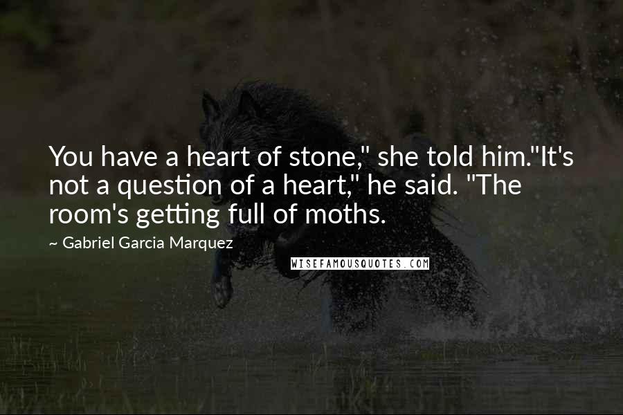Gabriel Garcia Marquez Quotes: You have a heart of stone," she told him."It's not a question of a heart," he said. "The room's getting full of moths.