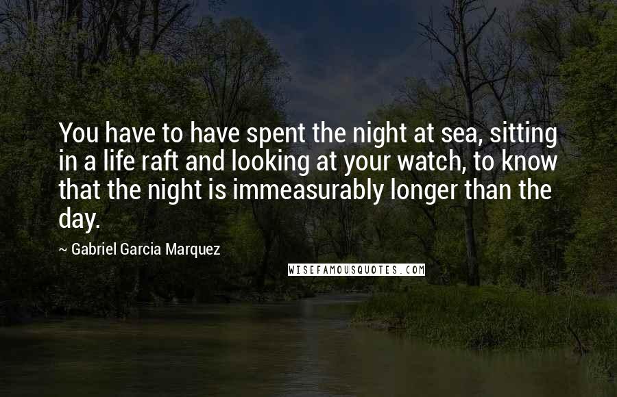 Gabriel Garcia Marquez Quotes: You have to have spent the night at sea, sitting in a life raft and looking at your watch, to know that the night is immeasurably longer than the day.