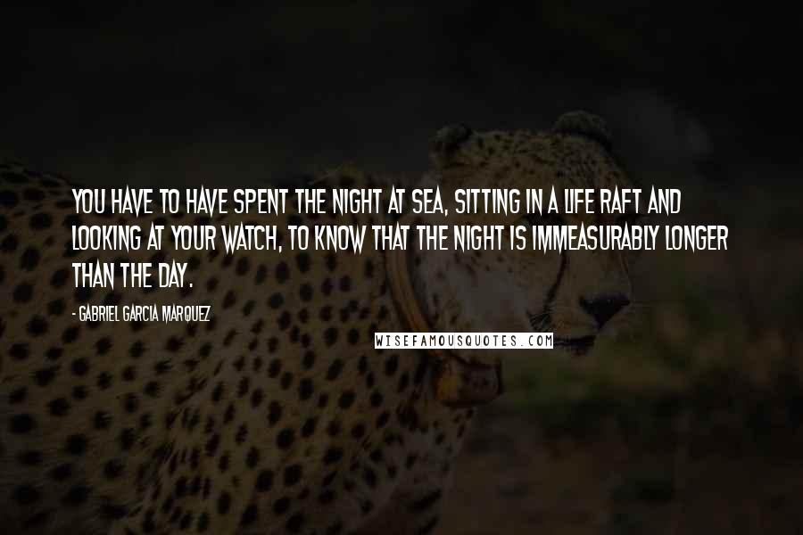 Gabriel Garcia Marquez Quotes: You have to have spent the night at sea, sitting in a life raft and looking at your watch, to know that the night is immeasurably longer than the day.