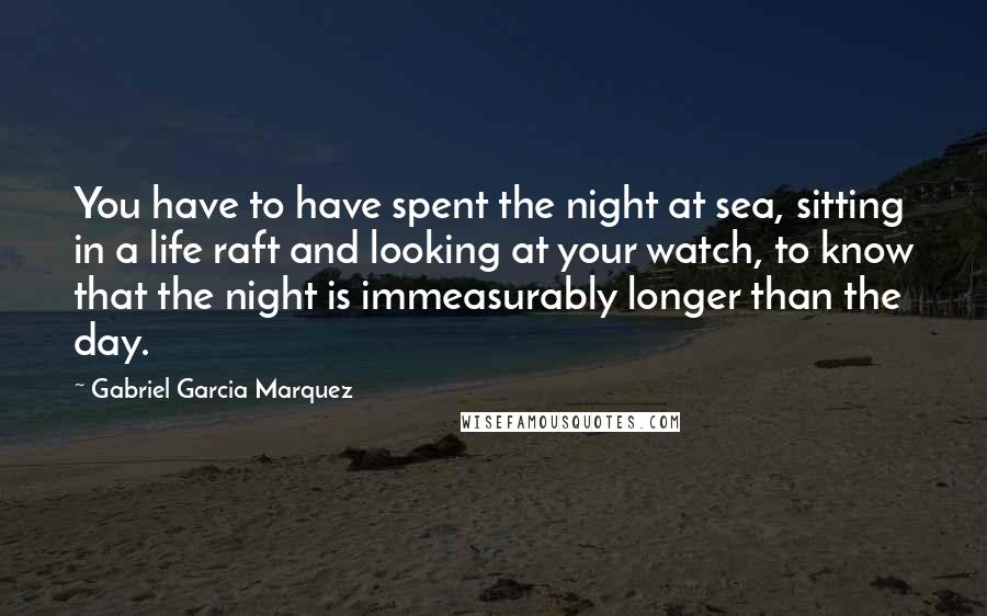 Gabriel Garcia Marquez Quotes: You have to have spent the night at sea, sitting in a life raft and looking at your watch, to know that the night is immeasurably longer than the day.