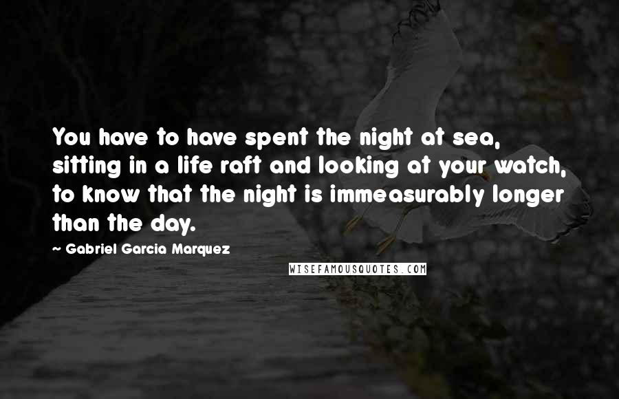 Gabriel Garcia Marquez Quotes: You have to have spent the night at sea, sitting in a life raft and looking at your watch, to know that the night is immeasurably longer than the day.