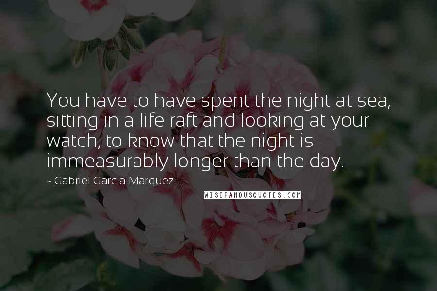 Gabriel Garcia Marquez Quotes: You have to have spent the night at sea, sitting in a life raft and looking at your watch, to know that the night is immeasurably longer than the day.