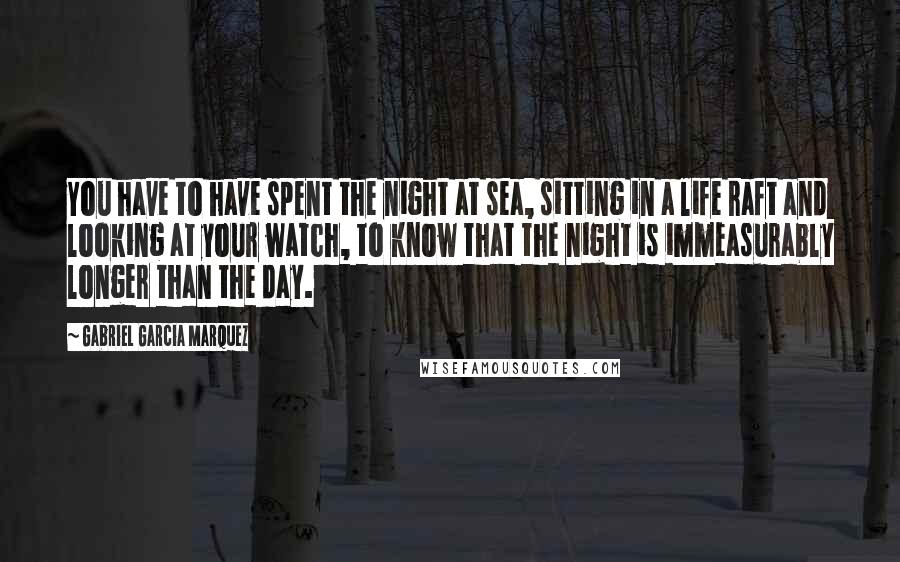 Gabriel Garcia Marquez Quotes: You have to have spent the night at sea, sitting in a life raft and looking at your watch, to know that the night is immeasurably longer than the day.