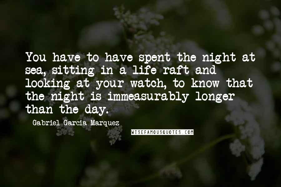 Gabriel Garcia Marquez Quotes: You have to have spent the night at sea, sitting in a life raft and looking at your watch, to know that the night is immeasurably longer than the day.