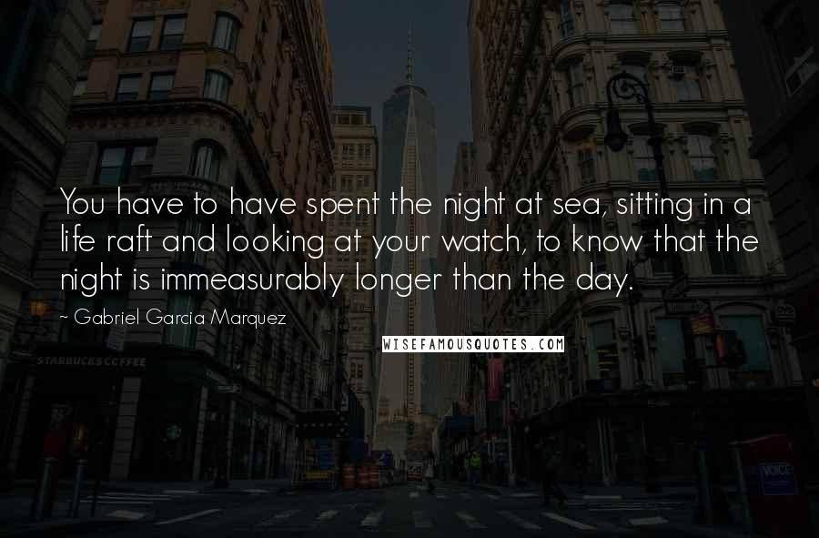 Gabriel Garcia Marquez Quotes: You have to have spent the night at sea, sitting in a life raft and looking at your watch, to know that the night is immeasurably longer than the day.