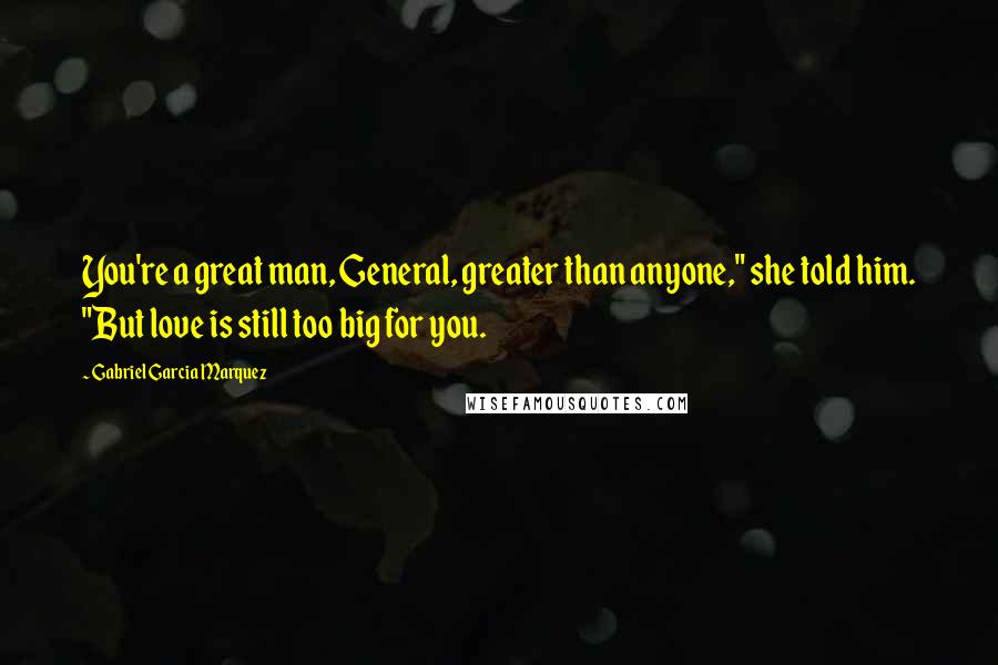 Gabriel Garcia Marquez Quotes: You're a great man, General, greater than anyone," she told him. "But love is still too big for you.