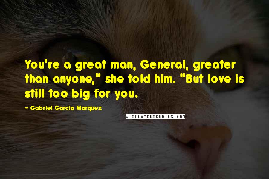 Gabriel Garcia Marquez Quotes: You're a great man, General, greater than anyone," she told him. "But love is still too big for you.