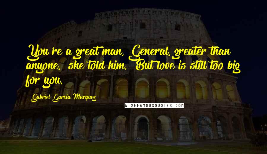 Gabriel Garcia Marquez Quotes: You're a great man, General, greater than anyone," she told him. "But love is still too big for you.