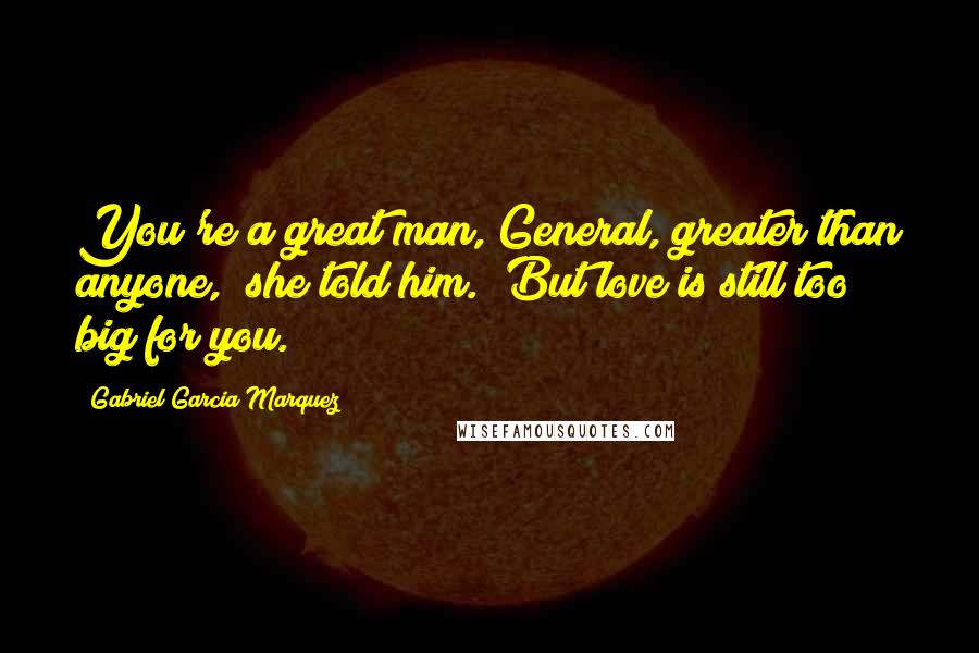 Gabriel Garcia Marquez Quotes: You're a great man, General, greater than anyone," she told him. "But love is still too big for you.