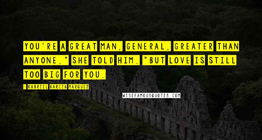 Gabriel Garcia Marquez Quotes: You're a great man, General, greater than anyone," she told him. "But love is still too big for you.