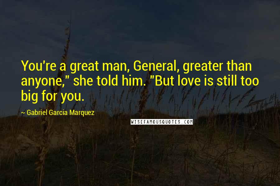 Gabriel Garcia Marquez Quotes: You're a great man, General, greater than anyone," she told him. "But love is still too big for you.